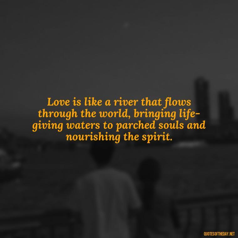 Love is like a river that flows through the world, bringing life-giving waters to parched souls and nourishing the spirit. - Love Quotes About The World