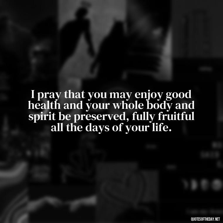 I pray that you may enjoy good health and your whole body and spirit be preserved, fully fruitful all the days of your life. - Popular Bible Quotes About Love