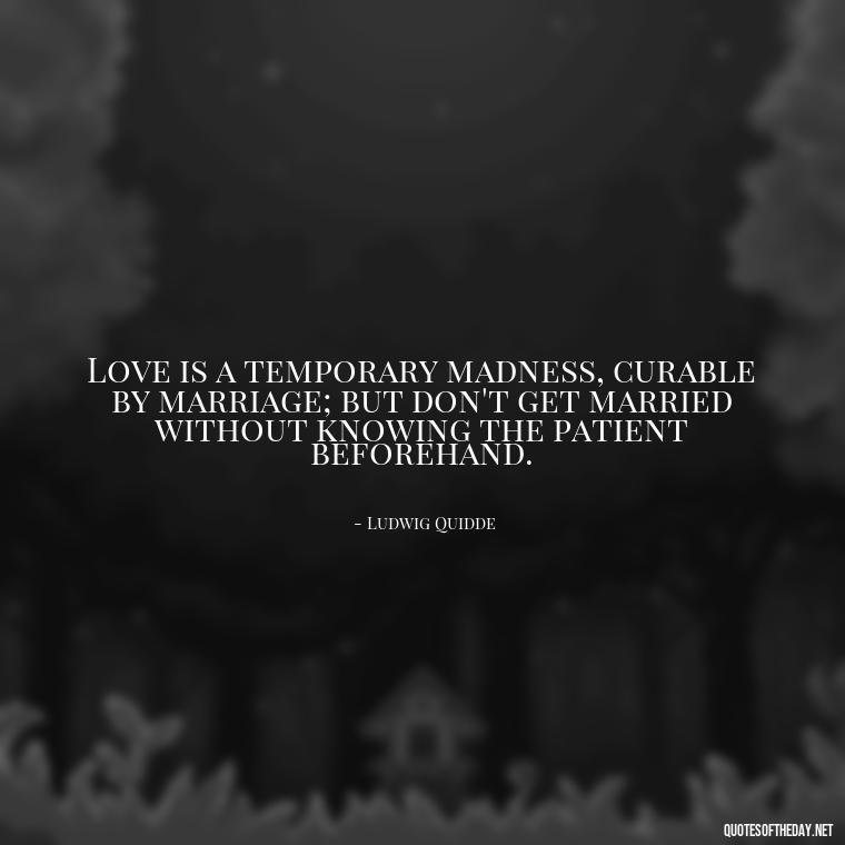 Love is a temporary madness, curable by marriage; but don't get married without knowing the patient beforehand. - Lgbt Love Quotes