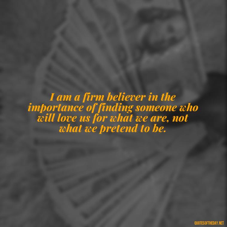 I am a firm believer in the importance of finding someone who will love us for what we are, not what we pretend to be. - Love Puzzle Quotes