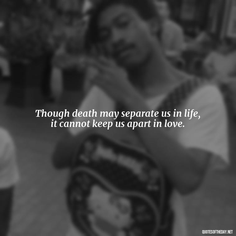 Though death may separate us in life, it cannot keep us apart in love. - Death Quotes For Love