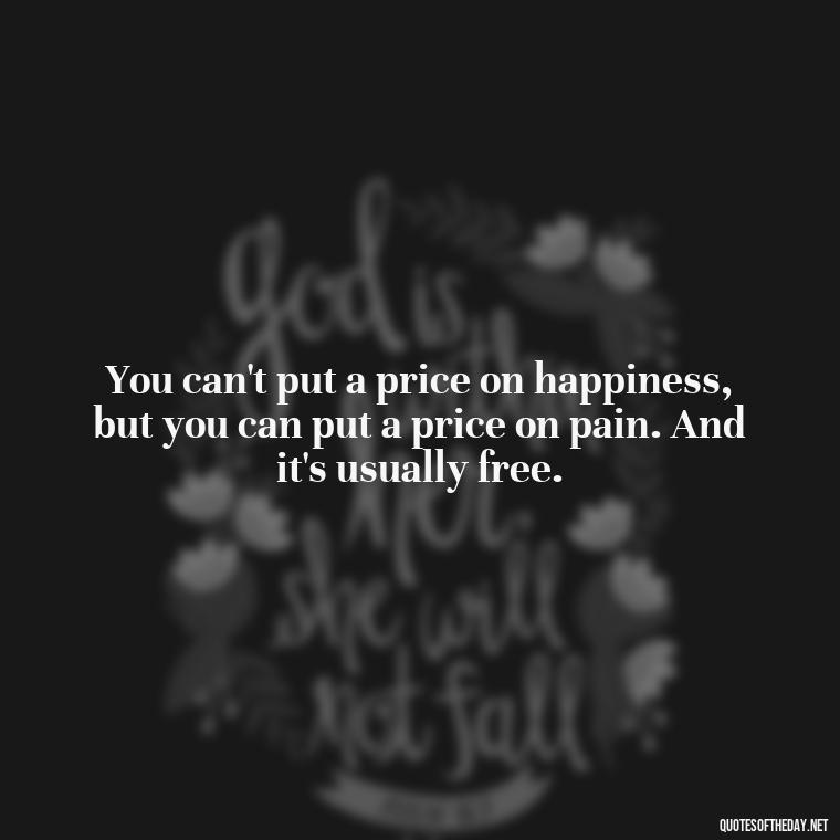 You can't put a price on happiness, but you can put a price on pain. And it's usually free. - Painful Quotes Short