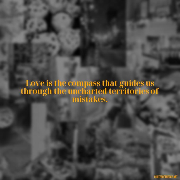 Love is the compass that guides us through the uncharted territories of mistakes. - Quotes About Mistakes And Love