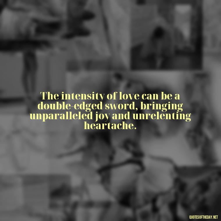 The intensity of love can be a double-edged sword, bringing unparalleled joy and unrelenting heartache. - Deep Love Pain Quotes