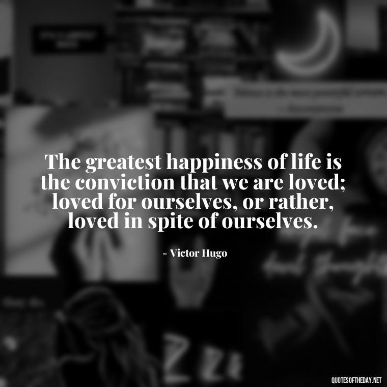 The greatest happiness of life is the conviction that we are loved; loved for ourselves, or rather, loved in spite of ourselves. - Quotes About Taking A Risk On Love