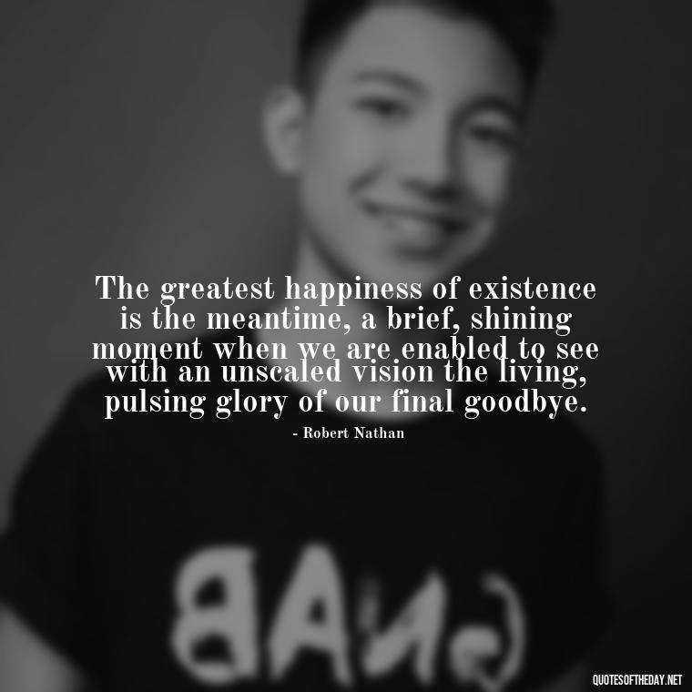 The greatest happiness of existence is the meantime, a brief, shining moment when we are enabled to see with an unscaled vision the living, pulsing glory of our final goodbye. - Final Goodbye Unrequited Love Quotes