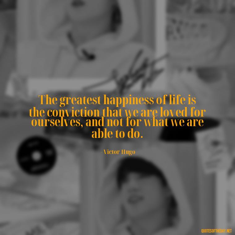 The greatest happiness of life is the conviction that we are loved for ourselves, and not for what we are able to do. - All U Need Is Love Quotes