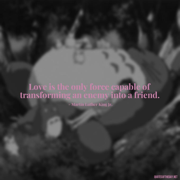 Love is the only force capable of transforming an enemy into a friend. - Quotes About Imperfection And Love