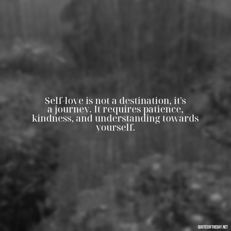 Self-love is not a destination, it's a journey. It requires patience, kindness, and understanding towards yourself. - Love Yourself Enough Quotes