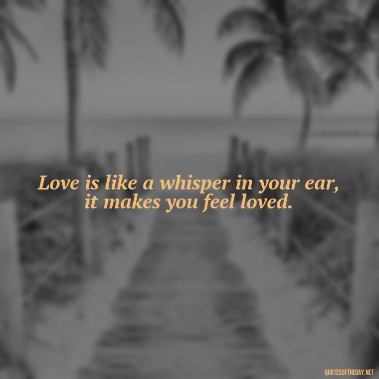 Love is like a whisper in your ear, it makes you feel loved. - Cute Simple Quotes About Love