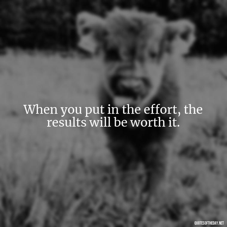 When you put in the effort, the results will be worth it. - Short Positive Work Quotes