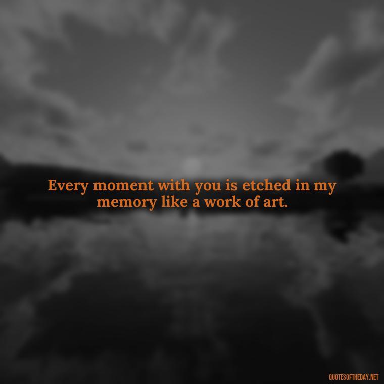 Every moment with you is etched in my memory like a work of art. - Missing You My Love Quotes