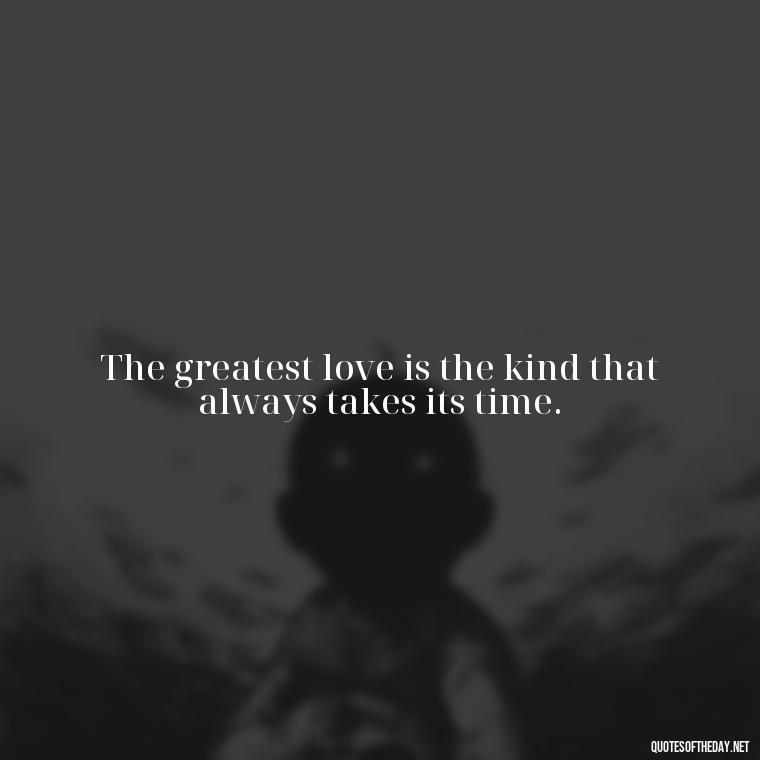 The greatest love is the kind that always takes its time. - Friends Family Love Quotes