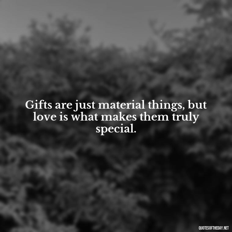 Gifts are just material things, but love is what makes them truly special. - Gift With Love Quotes