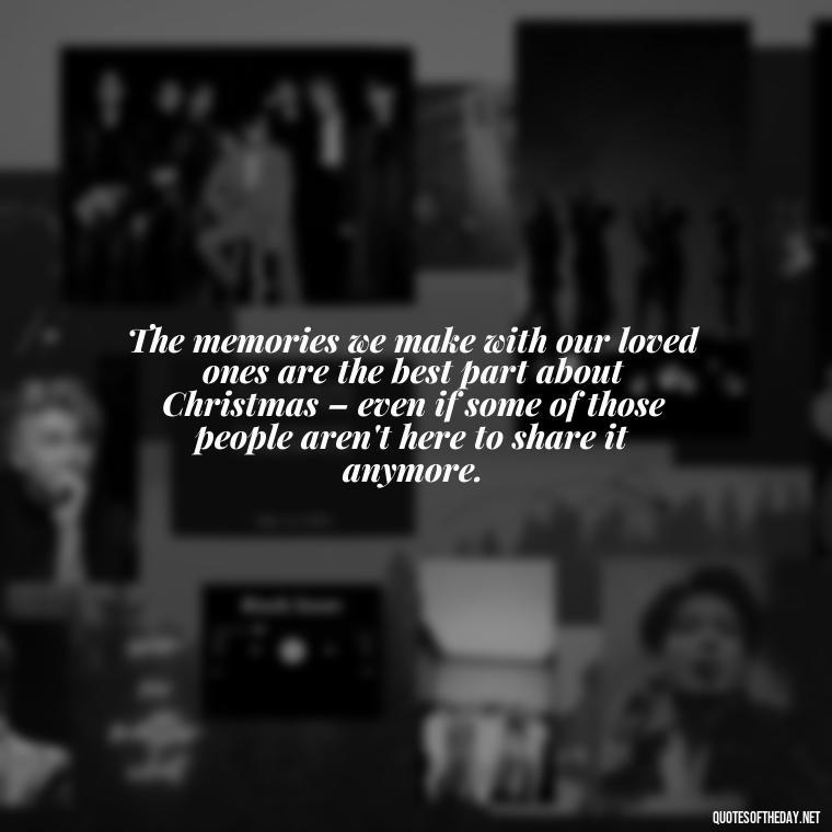 The memories we make with our loved ones are the best part about Christmas – even if some of those people aren't here to share it anymore. - Losing A Loved One At Christmas Quotes