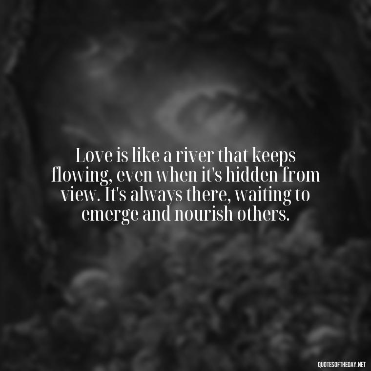 Love is like a river that keeps flowing, even when it's hidden from view. It's always there, waiting to emerge and nourish others. - Quotes About Love And Water