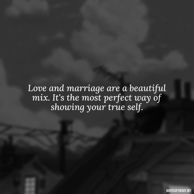 Love and marriage are a beautiful mix. It's the most perfect way of showing your true self. - Quotes About Marriage Love