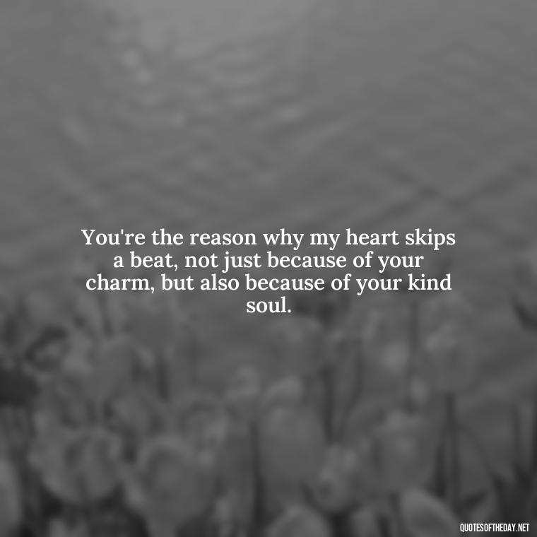 You're the reason why my heart skips a beat, not just because of your charm, but also because of your kind soul. - Cute Love Quotes For Him From The Heart