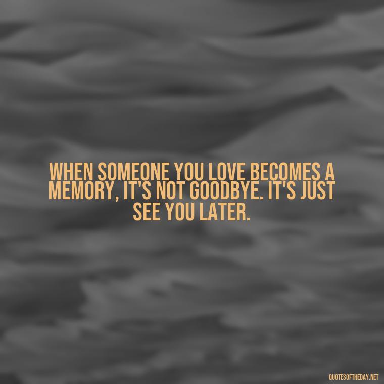 When someone you love becomes a memory, it's not goodbye. It's just see you later. - Losing A Loved One Quotes And Sayings