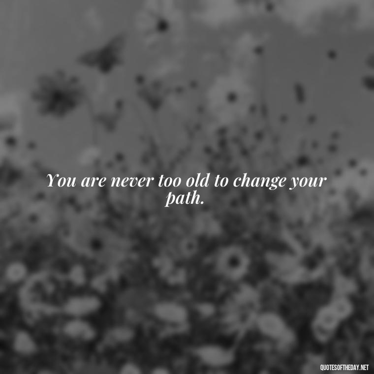 You are never too old to change your path. - Confidence Short Quotes