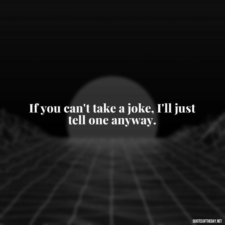 If you can't take a joke, I'll just tell one anyway. - Short And Sassy Quotes