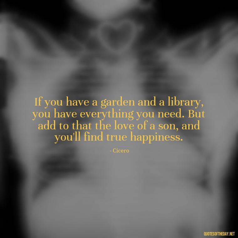 If you have a garden and a library, you have everything you need. But add to that the love of a son, and you'll find true happiness. - Father And Son Love Quotes