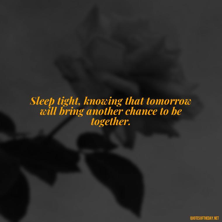 Sleep tight, knowing that tomorrow will bring another chance to be together. - Heart Touching Good Night Love Quotes