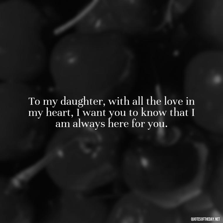 To my daughter, with all the love in my heart, I want you to know that I am always here for you. - Quotes About Love To Daughter