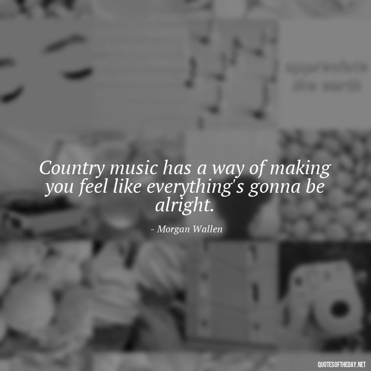 Country music has a way of making you feel like everything's gonna be alright. - Morgan Wallen Quotes Short