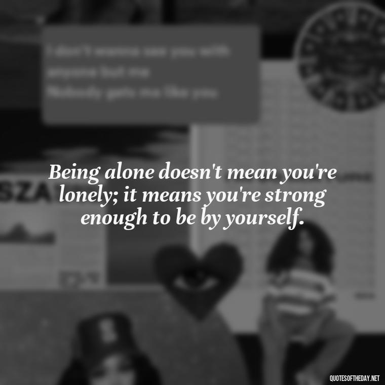 Being alone doesn't mean you're lonely; it means you're strong enough to be by yourself. - Love And Single Quotes