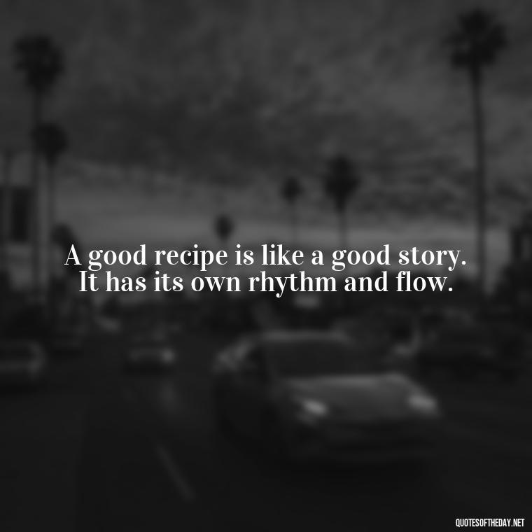 A good recipe is like a good story. It has its own rhythm and flow. - Short Cooking Quotes