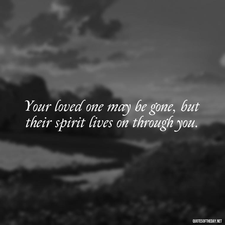 Your loved one may be gone, but their spirit lives on through you. - Inspirational Quotes To Someone Who Lost A Loved One