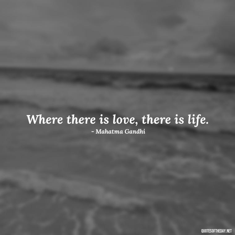 Where there is love, there is life. - My Love Story Quotes