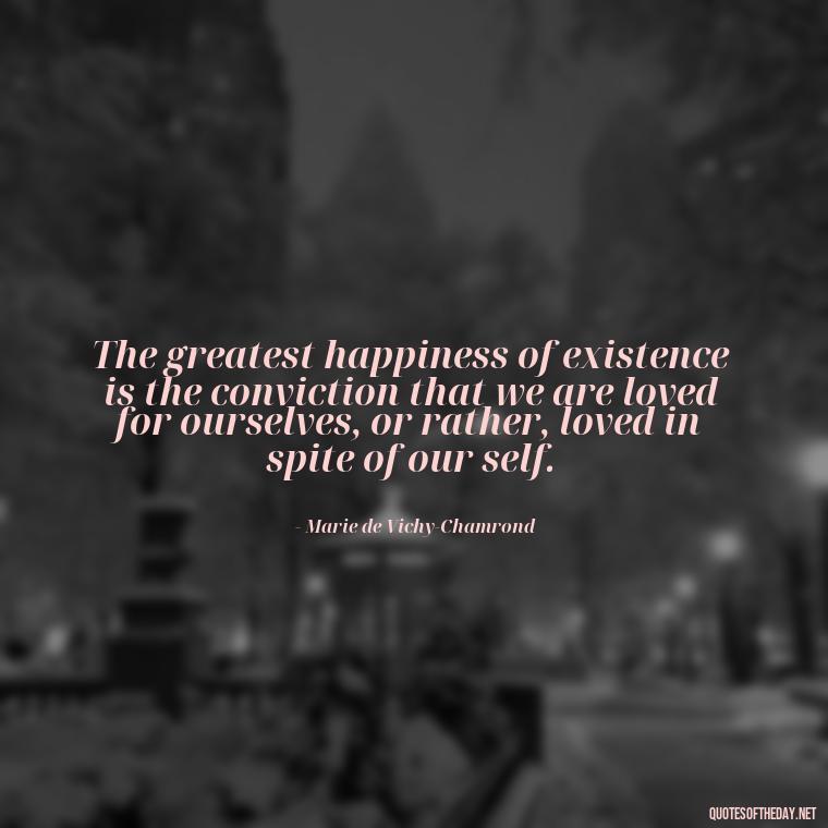 The greatest happiness of existence is the conviction that we are loved for ourselves, or rather, loved in spite of our self. - If You Truly Love Someone Quotes