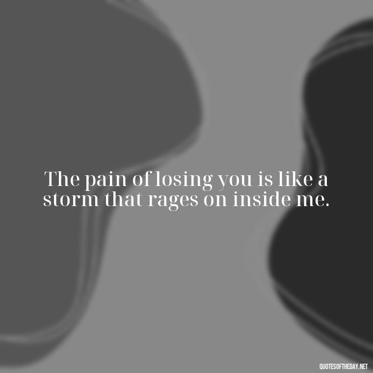 The pain of losing you is like a storm that rages on inside me. - Quotes About Missing A Loved One Who Died