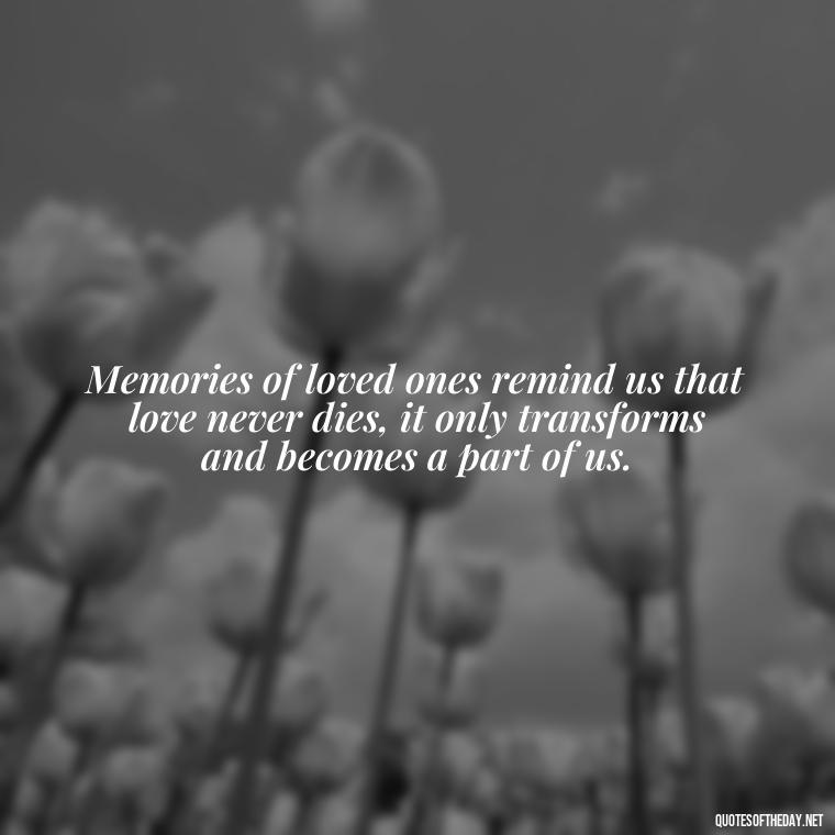 Memories of loved ones remind us that love never dies, it only transforms and becomes a part of us. - Quotes About Memories Of Loved Ones