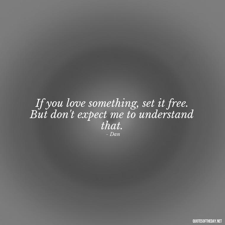 If you love something, set it free. But don't expect me to understand that. - Love Rosie Quotes Movie