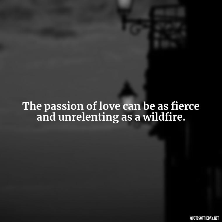 The passion of love can be as fierce and unrelenting as a wildfire. - Love And Fire Quotes