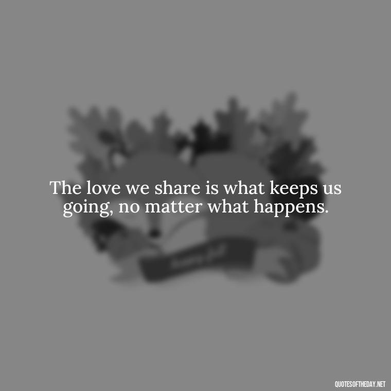 The love we share is what keeps us going, no matter what happens. - Kingdom Hearts Quotes Love