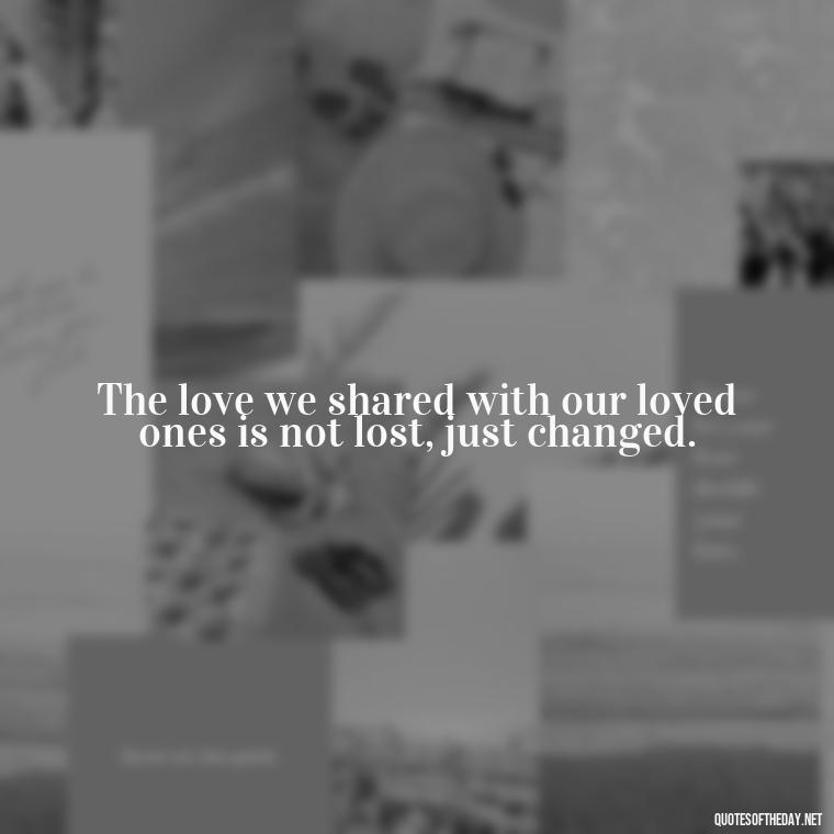 The love we shared with our loved ones is not lost, just changed. - After Losing A Loved One Quotes