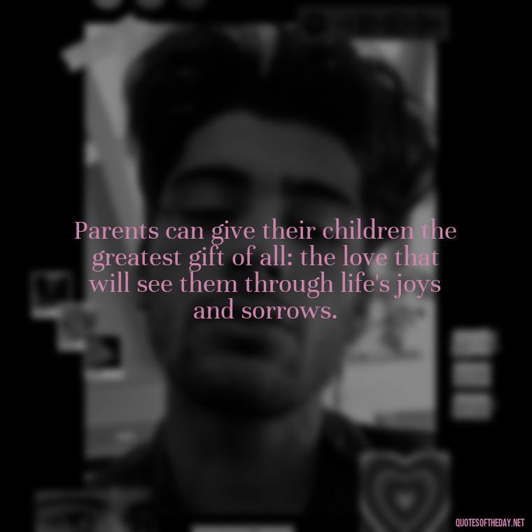 Parents can give their children the greatest gift of all: the love that will see them through life's joys and sorrows. - Daughter Parents Love Quotes