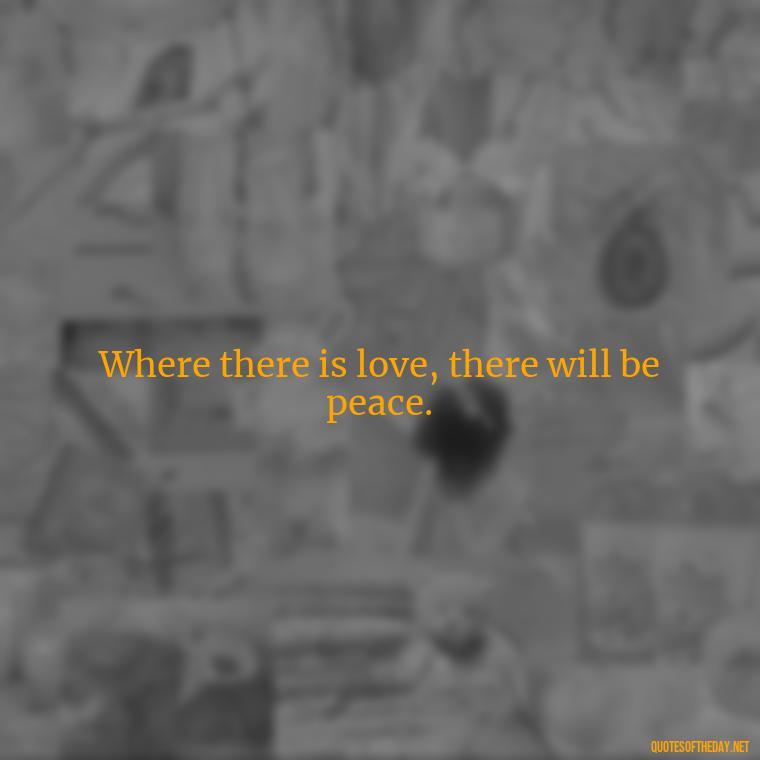 Where there is love, there will be peace. - Love Is Us Quotes