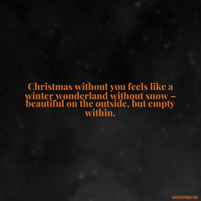 Christmas without you feels like a winter wonderland without snow – beautiful on the outside, but empty within. - Missing A Loved One On Christmas Quotes