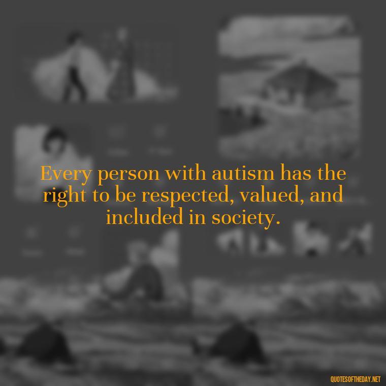 Every person with autism has the right to be respected, valued, and included in society. - Autism Quotes Short