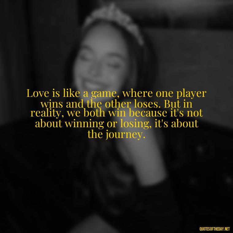 Love is like a game, where one player wins and the other loses. But in reality, we both win because it's not about winning or losing, it's about the journey. - Lustful Love Quotes