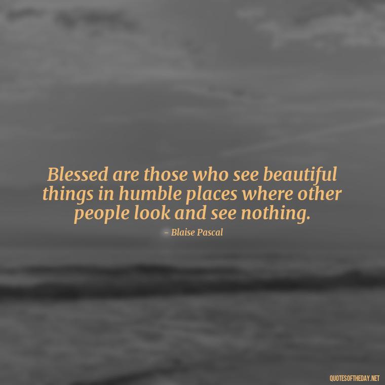 Blessed are those who see beautiful things in humble places where other people look and see nothing. - Blessings And Love Quotes