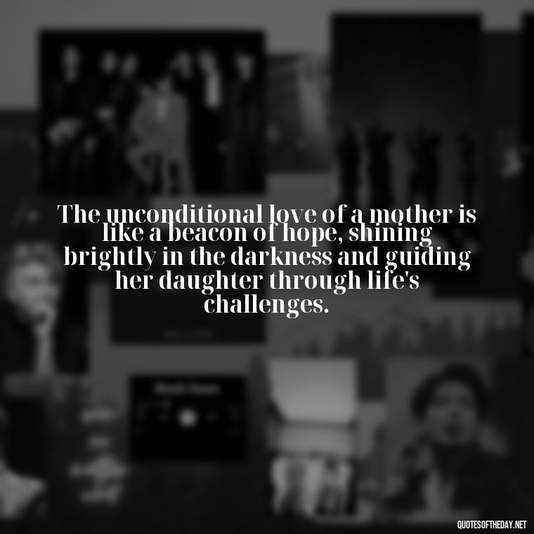 The unconditional love of a mother is like a beacon of hope, shining brightly in the darkness and guiding her daughter through life's challenges. - Inspirational Unconditional Love Mother Daughter Quotes