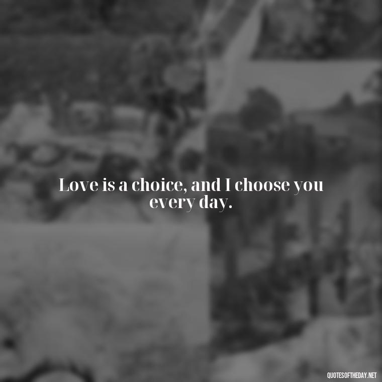 Love is a choice, and I choose you every day. - Quotes For Your Girlfriend Love