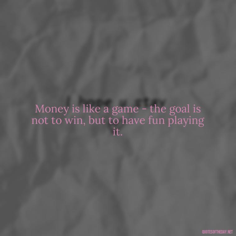 Money is like a game - the goal is not to win, but to have fun playing it. - Money Short Quotes