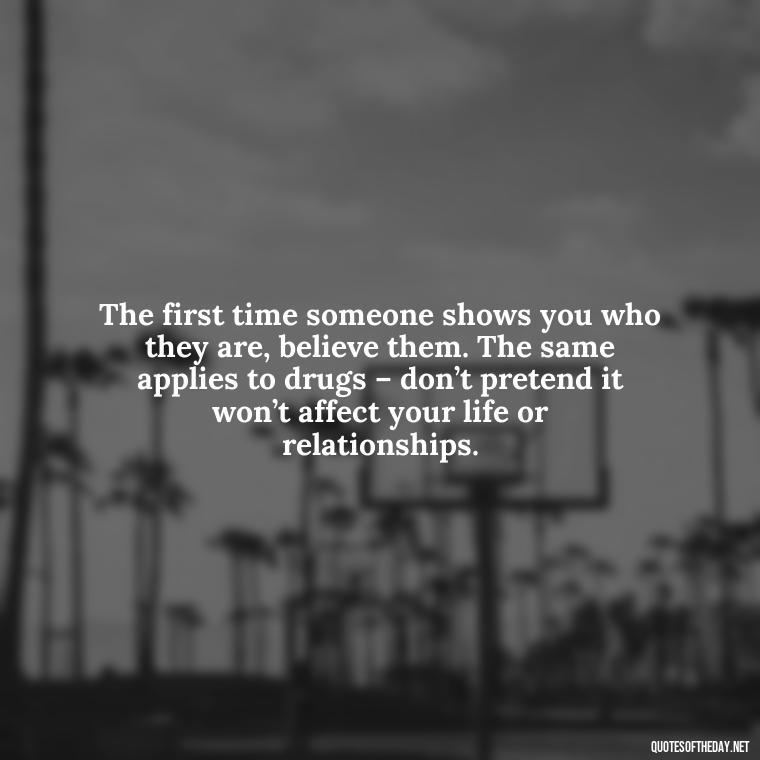 The first time someone shows you who they are, believe them. The same applies to drugs – don’t pretend it won’t affect your life or relationships. - Quotes About Love And Drugs